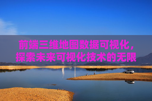 前端三维地图数据可视化，探索未来可视化技术的无限可能